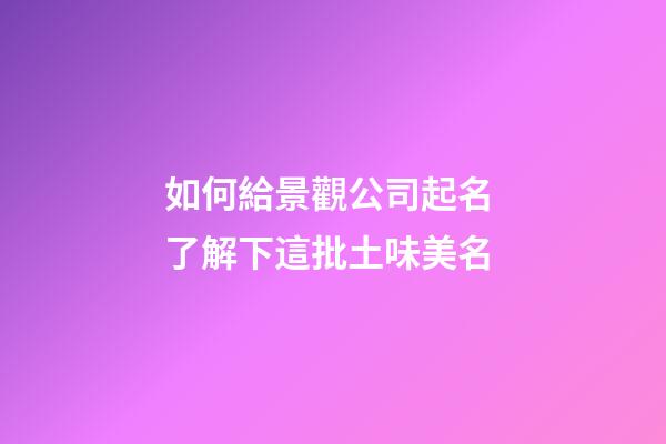 如何給景觀公司起名 了解下這批土味美名-第1張-公司起名-玄機派